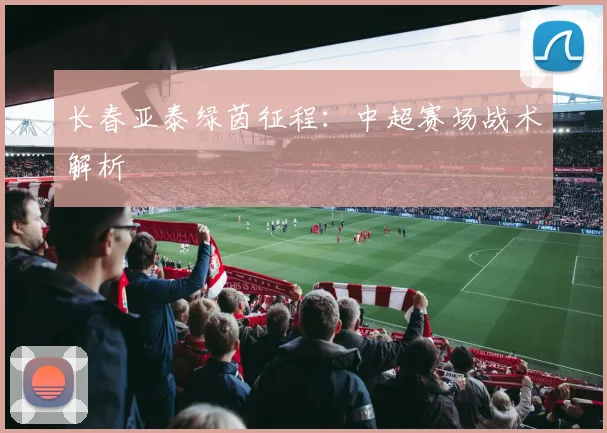 长春亚泰绿茵征程：中超赛场战术解析