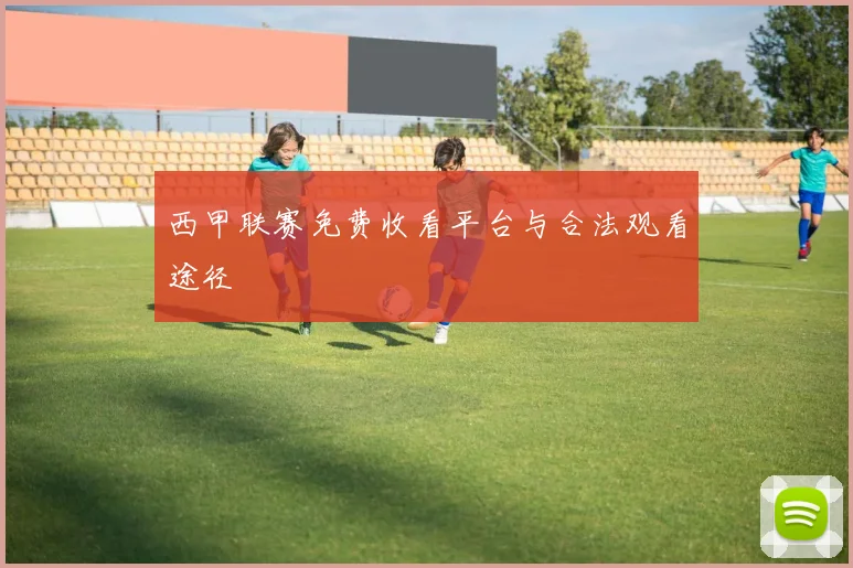 西甲联赛免费收看平台与合法观看途径