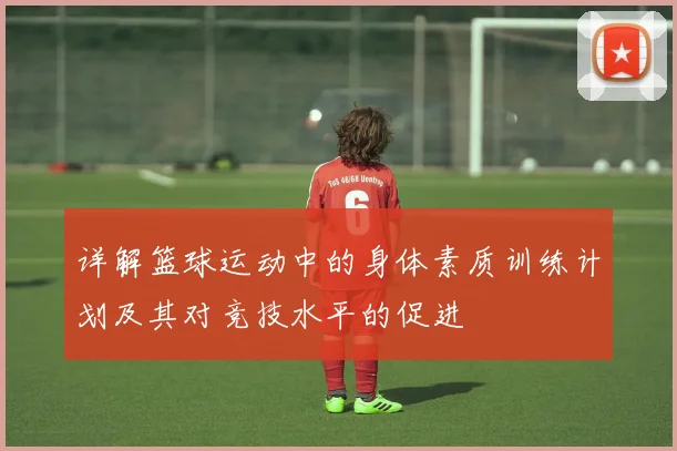 详解篮球运动中的身体素质训练计划及其对竞技水平的促进