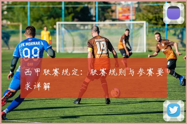 西甲联赛规定：联赛规则与参赛要求详解