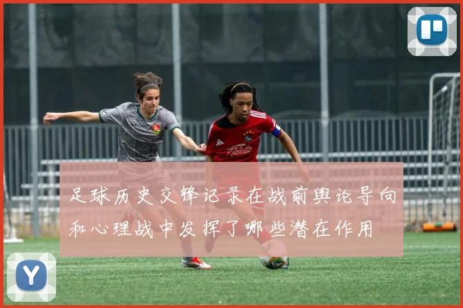 足球历史交锋记录在战前舆论导向和心理战中发挥了哪些潜在作用