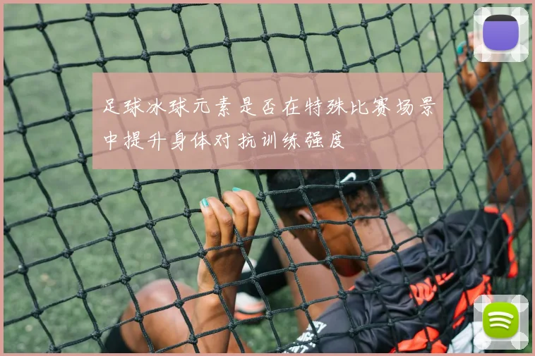 足球冰球元素是否在特殊比赛场景中提升身体对抗训练强度