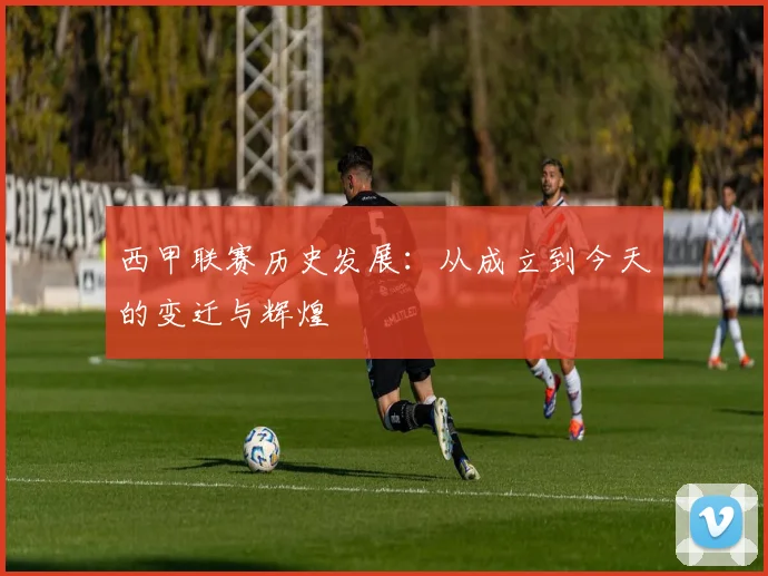 西甲联赛历史发展：从成立到今天的变迁与辉煌